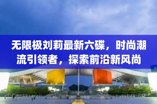 無限極劉莉最新六碟，時尚潮流引領(lǐng)者，探索前沿新風(fēng)尚