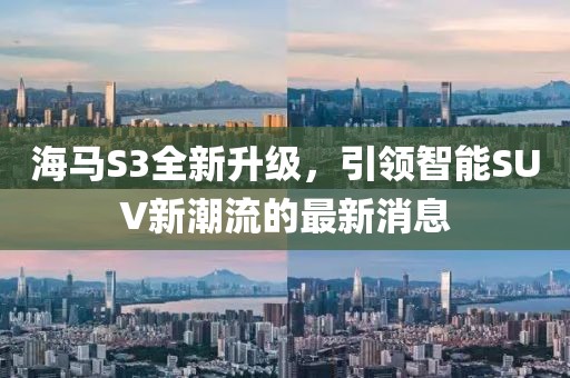 海馬S3全新升級，引領(lǐng)智能SUV新潮流的最新消息