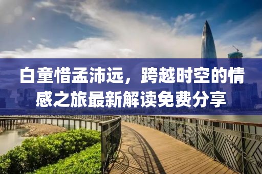 白童惜孟沛遠，跨越時空的情感之旅最新解讀免費分享
