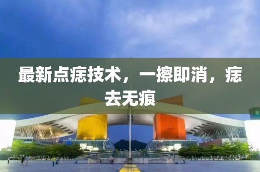 最新點痣技術(shù)，一擦即消，痣去無痕