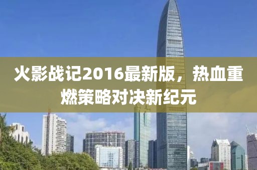火影戰(zhàn)記2016最新版，熱血重燃策略對決新紀元
