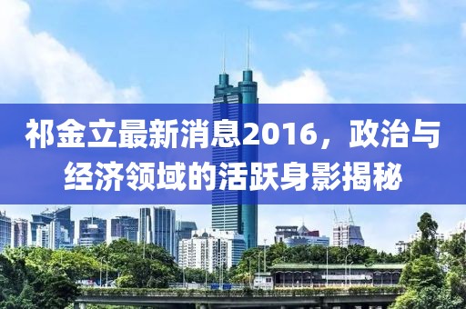 祁金立最新消息2016，政治與經(jīng)濟(jì)領(lǐng)域的活躍身影揭秘