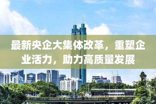 最新央企大集體改革，重塑企業(yè)活力，助力高質(zhì)量發(fā)展