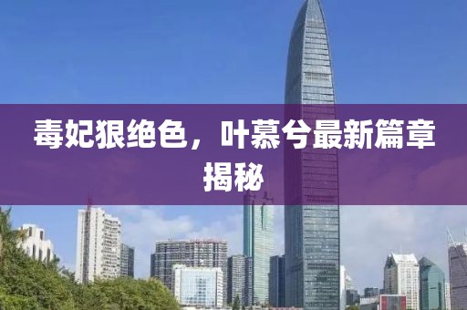 毒妃狠絕色，葉慕兮最新篇章揭秘