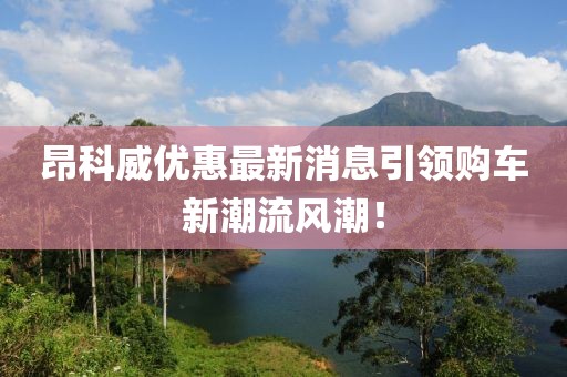 昂科威優(yōu)惠最新消息引領(lǐng)購車新潮流風(fēng)潮！