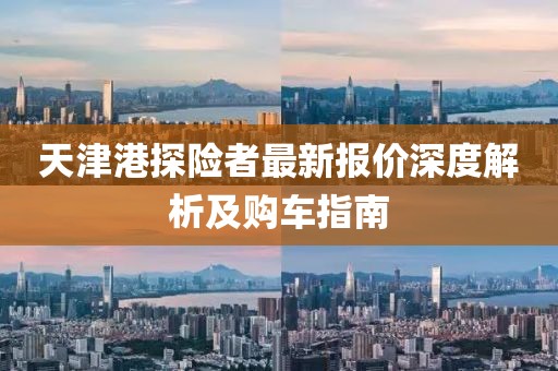天津港探險(xiǎn)者最新報(bào)價(jià)深度解析及購(gòu)車指南