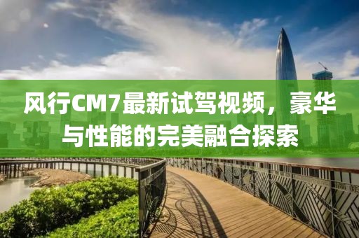 風(fēng)行CM7最新試駕視頻，豪華與性能的完美融合探索