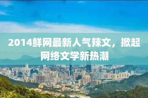 2014鮮網(wǎng)最新人氣辣文，掀起網(wǎng)絡(luò)文學(xué)新熱潮