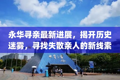 永華尋親最新進(jìn)展，揭開(kāi)歷史迷霧，尋找失散親人的新線(xiàn)索