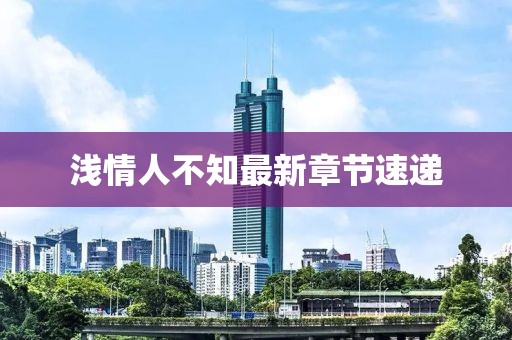 淺情人不知最新章節(jié)速遞