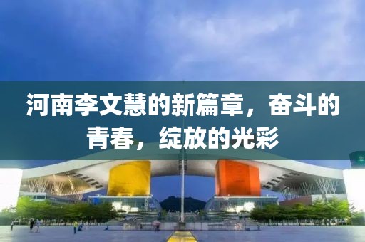 河南李文慧的新篇章，奮斗的青春，綻放的光彩