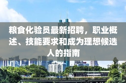 糧食化驗(yàn)員最新招聘，職業(yè)概述、技能要求和成為理想候選人的指南