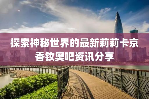 探索神秘世界的最新莉莉卡京香釹奧吧資訊分享