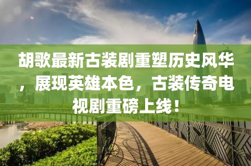 胡歌最新古裝劇重塑歷史風(fēng)華，展現(xiàn)英雄本色，古裝傳奇電視劇重磅上線！