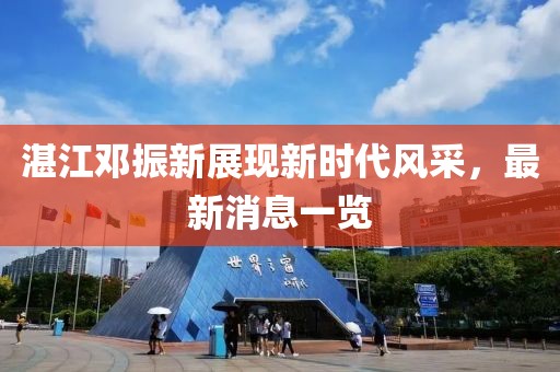 湛江鄧振新展現(xiàn)新時代風采，最新消息一覽