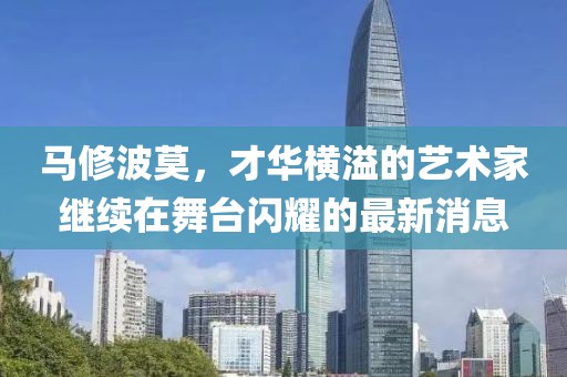 馬修波莫，才華橫溢的藝術(shù)家繼續(xù)在舞臺(tái)閃耀的最新消息