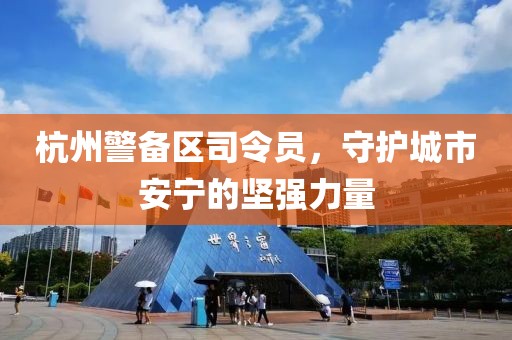 杭州警備區(qū)司令員，守護(hù)城市安寧的堅強(qiáng)力量