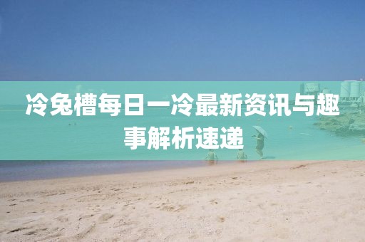 冷兔槽每日一冷最新資訊與趣事解析速遞