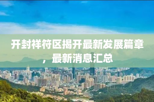 開封祥符區(qū)揭開最新發(fā)展篇章，最新消息匯總