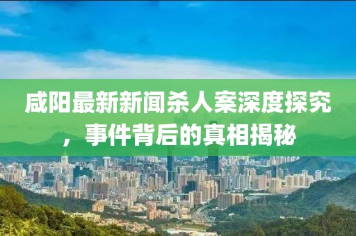 咸陽最新新聞殺人案深度探究，事件背后的真相揭秘