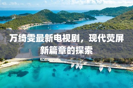萬綺雯最新電視劇，現(xiàn)代熒屏新篇章的探索