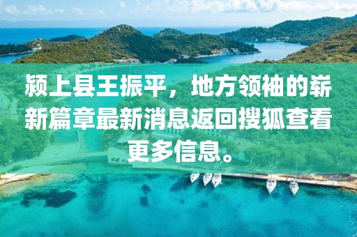 潁上縣王振平，地方領(lǐng)袖的嶄新篇章最新消息返回搜狐查看更多信息。