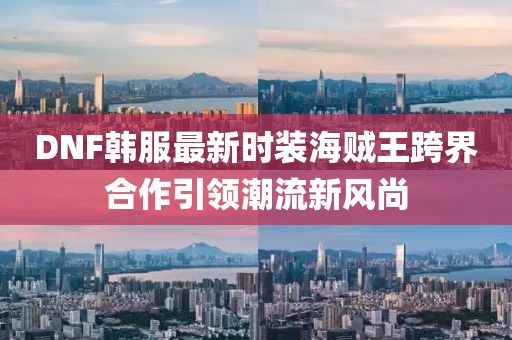 DNF韓服最新時裝海賊王跨界合作引領潮流新風尚