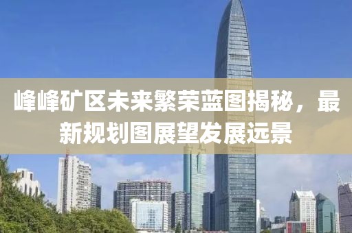 峰峰礦區(qū)未來繁榮藍(lán)圖揭秘，最新規(guī)劃圖展望發(fā)展遠(yuǎn)景