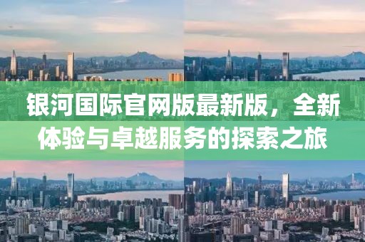 銀河國(guó)際官網(wǎng)版最新版，全新體驗(yàn)與卓越服務(wù)的探索之旅