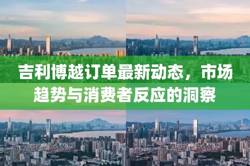 吉利博越訂單最新動態(tài)，市場趨勢與消費(fèi)者反應(yīng)的洞察
