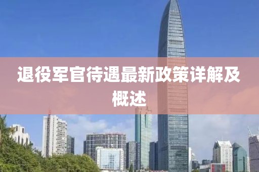 退役軍官待遇最新政策詳解及概述