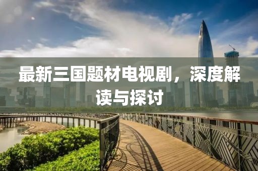 最新三國(guó)題材電視劇，深度解讀與探討