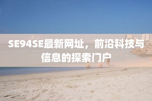 SE94SE最新網(wǎng)址，前沿科技與信息的探索門戶