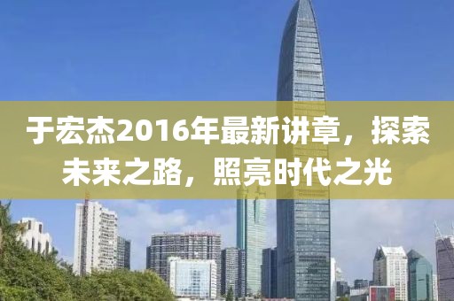 于宏杰2016年最新講章，探索未來之路，照亮?xí)r代之光