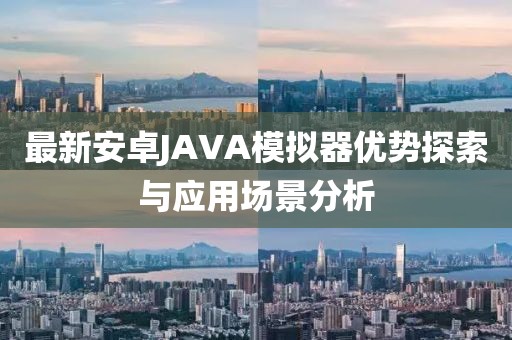 最新安卓JAVA模擬器優(yōu)勢探索與應用場景分析