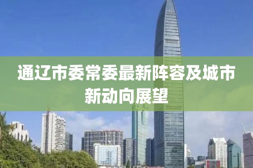 通遼市委常委最新陣容及城市新動(dòng)向展望