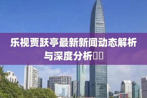 樂視賈躍亭最新新聞動態(tài)解析與深度分析??