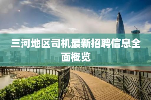 三河地區(qū)司機最新招聘信息全面概覽