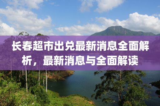 長(zhǎng)春超市出兌最新消息全面解析，最新消息與全面解讀