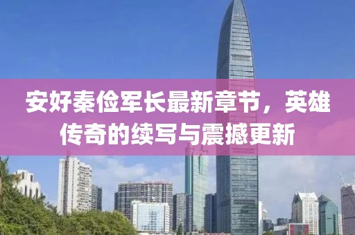 安好秦儉軍長最新章節(jié)，英雄傳奇的續(xù)寫與震撼更新