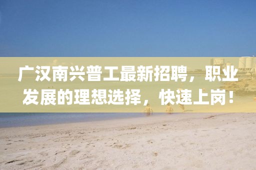 廣漢南興普工最新招聘，職業(yè)發(fā)展的理想選擇，快速上崗！
