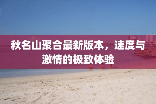 秋名山聚合最新版本，速度與激情的極致體驗(yàn)