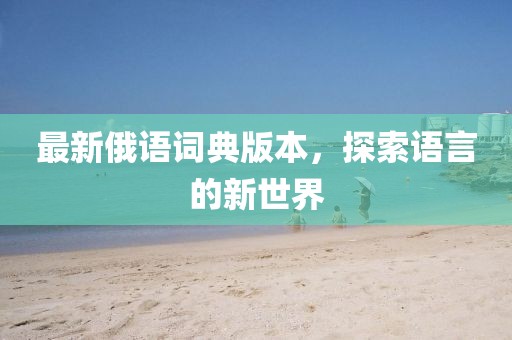 最新俄語(yǔ)詞典版本，探索語(yǔ)言的新世界