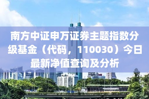 南方中證申萬證券主題指數(shù)分級(jí)基金（代碼，110030）今日最新凈值查詢及分析
