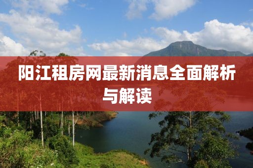 陽江租房網(wǎng)最新消息全面解析與解讀