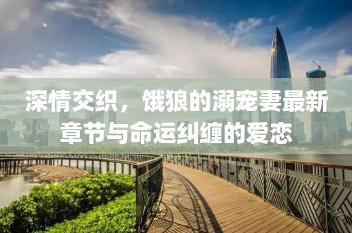 深情交織，餓狼的溺寵妻最新章節(jié)與命運糾纏的愛戀
