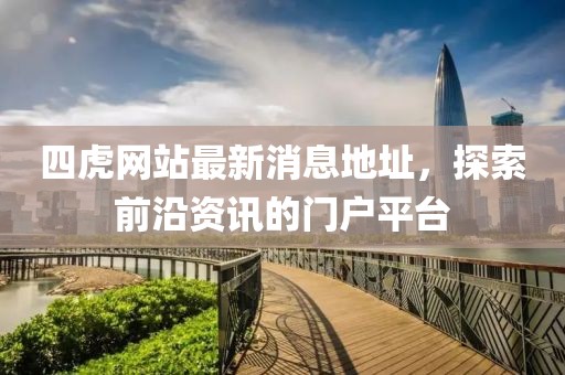 四虎網(wǎng)站最新消息地址，探索前沿資訊的門戶平臺