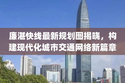 廉湛快線最新規(guī)劃圖揭曉，構(gòu)建現(xiàn)代化城市交通網(wǎng)絡(luò)新篇章