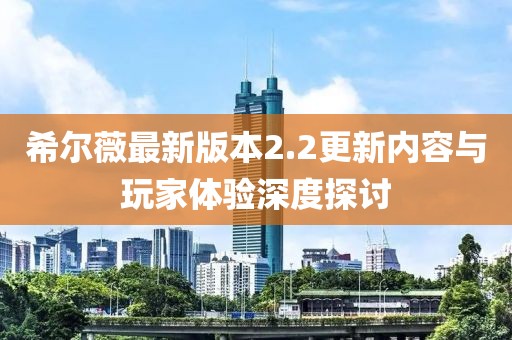 希爾薇最新版本2.2更新內(nèi)容與玩家體驗(yàn)深度探討
