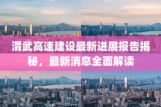 渭武高速建設(shè)最新進(jìn)展報(bào)告揭秘，最新消息全面解讀